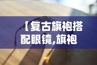 【复古旗袍搭配眼镜,旗袍搭配蕾丝眼罩好看吗】 【复古旗袍搭配眼镜,旗袍搭配蕾丝眼罩好看吗】