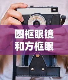 圆框眼镜和方框眼镜哪个好(圆框的眼镜是不是看起来很厚) 圆框眼镜和方框眼镜哪个好(圆框的眼镜是不是看起来很厚)