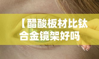 【醋酸板材比钛合金镜架好吗,钛合金镜架最忌三个东西】 【醋酸板材比钛合金镜架好吗,钛合金镜架最忌三个东西】