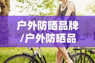 户外防晒品牌/户外防晒品牌排行榜前十名 户外防晒品牌/户外防晒品牌排行榜前十名