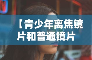 【青少年离焦镜片和普通镜片的眼镜的区别/青少年适合戴全焦还是离焦镜片】