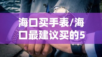 海口买手表/海口最建议买的5000元左右手表