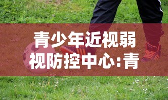 青少年近视弱视防控中心:青少年近视防控中心是干嘛的
