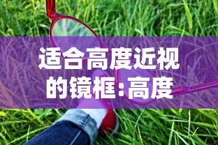 适合高度近视的镜框:高度近视的镜框怎么选