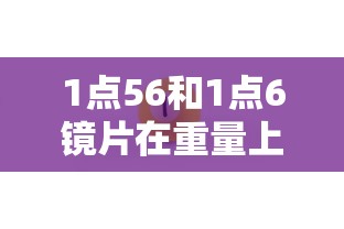 1点56和1点6镜片在重量上有区别么/1点56和1点6镜片多少钱一副