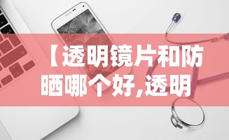 【透明镜片和防晒哪个好,透明镜片和防晒哪个好一点】 【透明镜片和防晒哪个好,透明镜片和防晒哪个好一点】