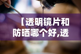 【透明镜片和防晒哪个好,透明镜片和防晒哪个好一点】 【透明镜片和防晒哪个好,透明镜片和防晒哪个好一点】