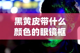 黑黄皮带什么颜色的眼镜框显白/黑黄皮带什么颜色的眼镜框显白好看
