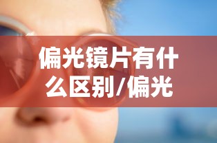 偏光镜片有什么区别/偏光镜片和墨镜片区别 偏光镜片有什么区别/偏光镜片和墨镜片区别
