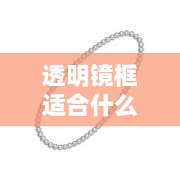 透明镜框适合什么人(透灰色眼镜框适合什么人) 透明镜框适合什么人(透灰色眼镜框适合什么人)