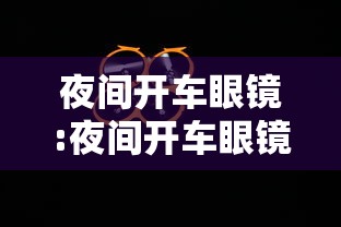夜间开车眼镜:夜间开车眼镜为何用黄色镜片