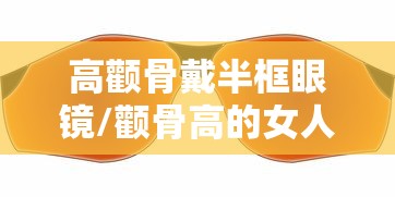 高颧骨戴半框眼镜/颧骨高的女人带什么眼镜 高颧骨戴半框眼镜/颧骨高的女人带什么眼镜