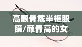 高颧骨戴半框眼镜/颧骨高的女人带什么眼镜 高颧骨戴半框眼镜/颧骨高的女人带什么眼镜