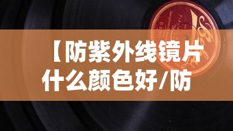 【防紫外线镜片什么颜色好/防紫外线镜片什么颜色好用】