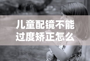 儿童配镜不能过度矫正怎么办/儿童配镜矫正到多少为宜