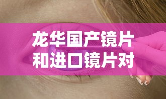 龙华国产镜片和进口镜片对比哪个好:龙华国产镜片和进口镜片对比哪个好些 龙华国产镜片和进口镜片对比哪个好:龙华国产镜片和进口镜片对比哪个好些