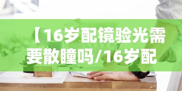 【16岁配镜验光需要散瞳吗/16岁配眼镜去医院散瞳验光吗】
