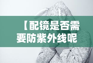 【配镜是否需要防紫外线呢/配镜需要降低度数吗】 【配镜是否需要防紫外线呢/配镜需要降低度数吗】