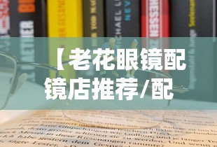 【老花眼镜配镜店推荐/配老花眼镜比较好的店有哪些】 【老花眼镜配镜店推荐/配老花眼镜比较好的店有哪些】