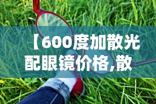 【600度加散光配眼镜价格,散光200度配眼镜要注意什么】 【600度加散光配眼镜价格,散光200度配眼镜要注意什么】