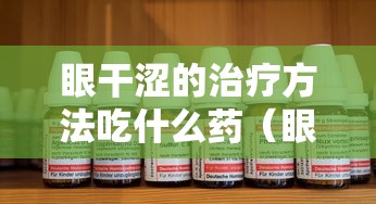 眼干涩的治疗方法吃什么药(眼干涩吃什么药好得快) 眼干涩的治疗方法吃什么药(眼干涩吃什么药好得快)