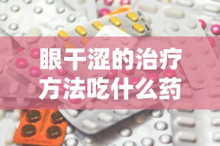 眼干涩的治疗方法吃什么药(眼干涩吃什么药好得快) 眼干涩的治疗方法吃什么药(眼干涩吃什么药好得快)