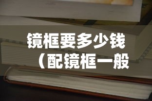 镜框要多少钱(配镜框一般需要多少钱) 镜框要多少钱(配镜框一般需要多少钱)