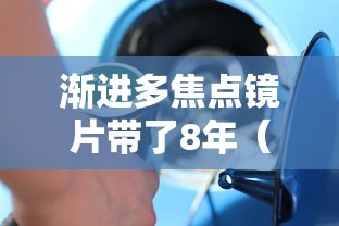 渐进多焦点镜片带了8年(渐进多焦点镜片带了8年怎么办) 渐进多焦点镜片带了8年(渐进多焦点镜片带了8年怎么办)