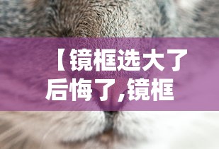 【镜框选大了后悔了,镜框选大了后悔了怎么办】 【镜框选大了后悔了,镜框选大了后悔了怎么办】