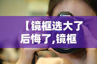【镜框选大了后悔了,镜框选大了后悔了怎么办】 【镜框选大了后悔了,镜框选大了后悔了怎么办】