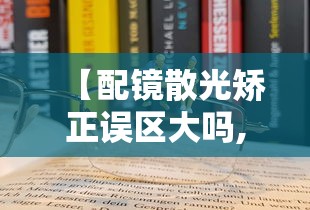 【配镜散光矫正误区大吗,配镜散光矫正误区大吗有影响吗】