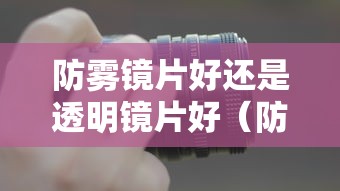 防雾镜片好还是透明镜片好（防雾镜片好还是透明镜片好一点）