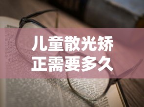 儿童散光矫正需要多久:儿童散光多少度需要矫正 儿童散光矫正需要多久:儿童散光多少度需要矫正
