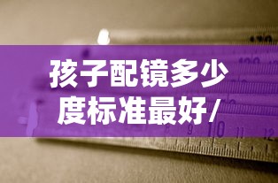孩子配镜多少度标准最好/孩子配镜多少度标准最好呢