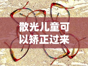 散光儿童可以矫正过来吗（散光儿童可以矫正过来吗知乎）