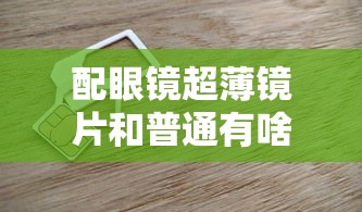 配眼镜超薄镜片和普通有啥区别/配眼镜镜片一定要那个牌子的吗 配眼镜超薄镜片和普通有啥区别/配眼镜镜片一定要那个牌子的吗