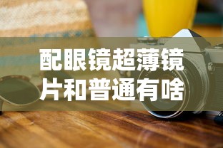配眼镜超薄镜片和普通有啥区别/配眼镜镜片一定要那个牌子的吗 配眼镜超薄镜片和普通有啥区别/配眼镜镜片一定要那个牌子的吗