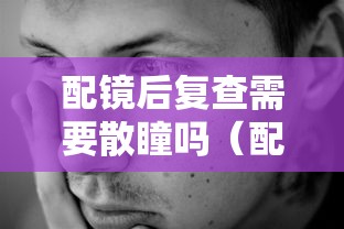 配镜后复查需要散瞳吗(配镜需要散瞳之后的度数来配吗) 配镜后复查需要散瞳吗(配镜需要散瞳之后的度数来配吗)