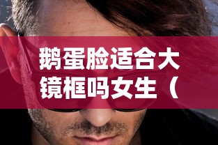 鹅蛋脸适合大镜框吗女生（鹅蛋脸选什么眼镜框）