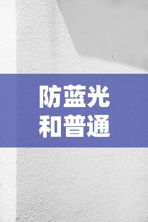 防蓝光和普通镜片哪个好/防蓝光适合什么人 防蓝光和普通镜片哪个好/防蓝光适合什么人