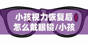 小孩视力恢复后怎么戴眼镜/小孩恢复视力的最佳方法