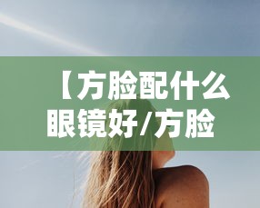 【方脸配什么眼镜好/方脸适合的眼镜第一名】