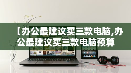 【办公最建议买三款电脑,办公最建议买三款电脑预算2500】