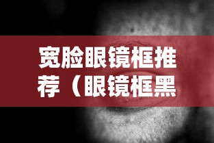 宽脸眼镜框推荐(眼镜框黑色适合男大脸吗) 宽脸眼镜框推荐(眼镜框黑色适合男大脸吗)