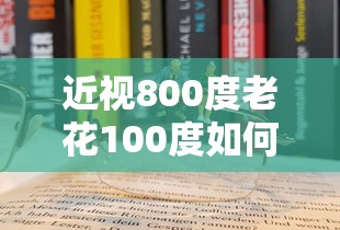 近视800度老花100度如何配镜/800度近视配镜要注意啥