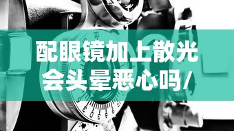 配眼镜加上散光会头晕恶心吗/配眼镜眼的散光增加但是近视度数不增加可以吗 配眼镜加上散光会头晕恶心吗/配眼镜眼的散光增加但是近视度数不增加可以吗