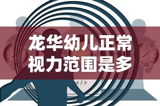 龙华幼儿正常视力范围是多少/幼儿视力怎么检测