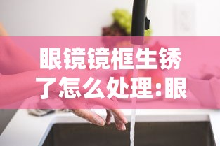 眼镜镜框生锈了怎么处理:眼镜镜框生锈了怎么处理干净