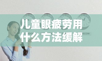儿童眼疲劳用什么方法缓解最好/12岁儿童眼疲劳用什么眼药