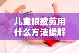 儿童眼疲劳用什么方法缓解最好/12岁儿童眼疲劳用什么眼药